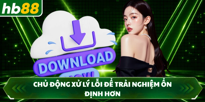 Chủ động xử lý lỗi để trải nghiệm ổn định hơn